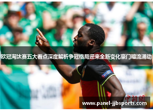 欧冠淘汰赛五大看点深度解析争冠格局迎来全新变化豪门暗流涌动