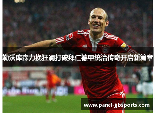 勒沃库森力挽狂澜打破拜仁德甲统治传奇开启新篇章 勒沃库森力挽狂澜打破拜仁德甲统治传奇开启新篇章